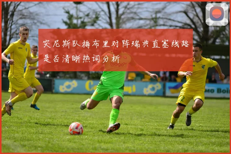 突尼斯队梅布里对阵瑞典直塞线路是否清晰热词分析