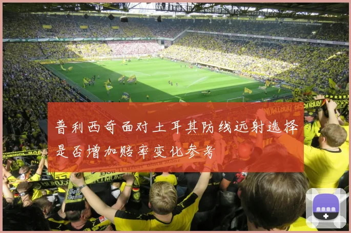 普利西奇面对土耳其防线远射选择是否增加赔率变化参考