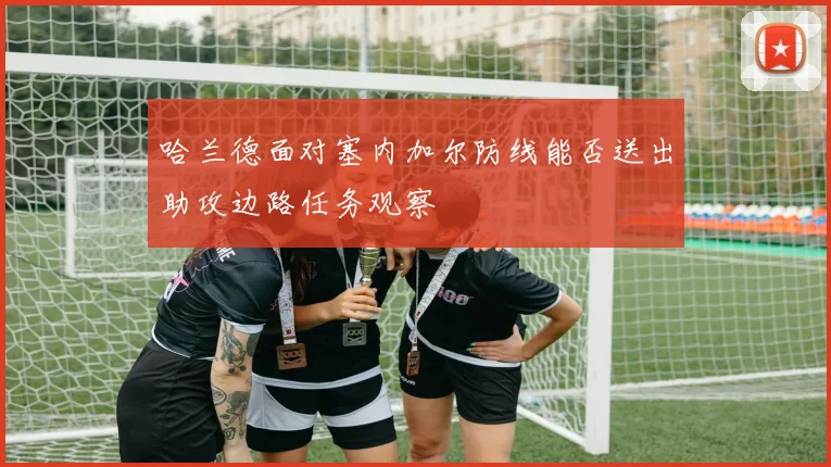 哈兰德面对塞内加尔防线能否送出助攻边路任务观察