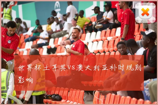 世界杯土耳其vs澳大利亚补时规则影响