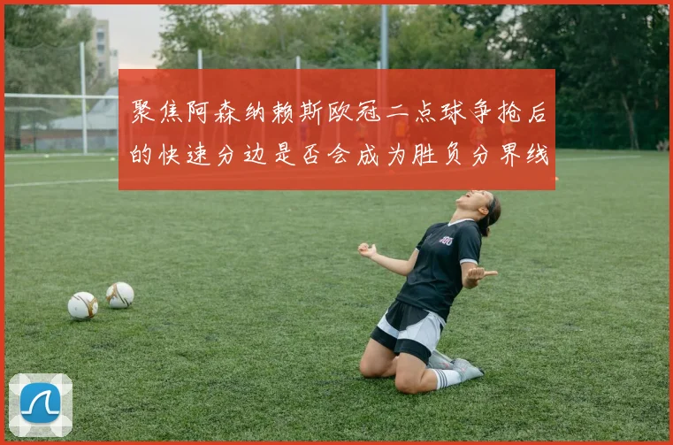 聚焦阿森纳赖斯欧冠二点球争抢后的快速分边是否会成为胜负分界线