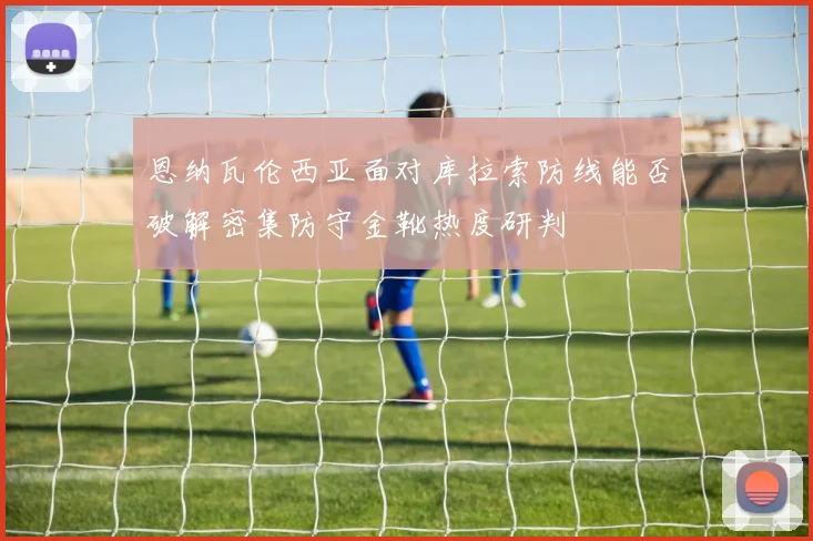 恩纳瓦伦西亚面对库拉索防线能否破解密集防守金靴热度研判