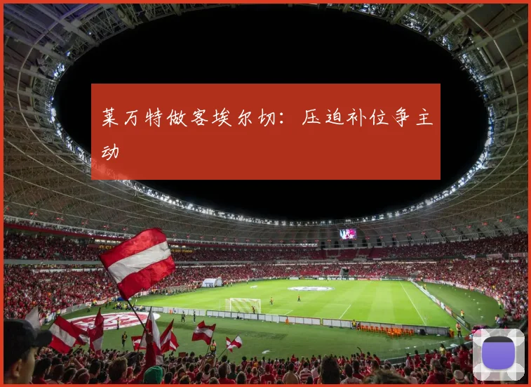 莱万特做客埃尔切：压迫补位争主动