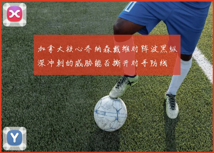 加拿大核心乔纳森戴维对阵波黑纵深冲刺的威胁能否撕开对手防线