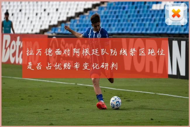 拉万德面对阿根廷队防线禁区跑位是否占优赔率变化研判