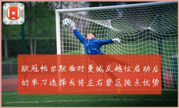 欧冠帕尔默面对曼城反越位启动后的单刀选择或将左右禁区抢点优势