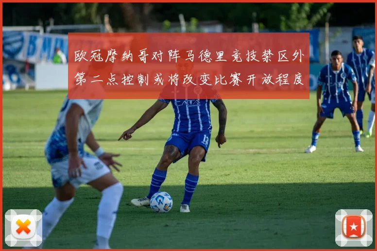 欧冠摩纳哥对阵马德里竞技禁区外第二点控制或将改变比赛开放程度