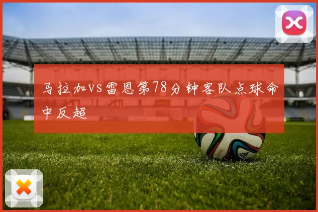 马拉加vs雷恩第78分钟客队点球命中反超