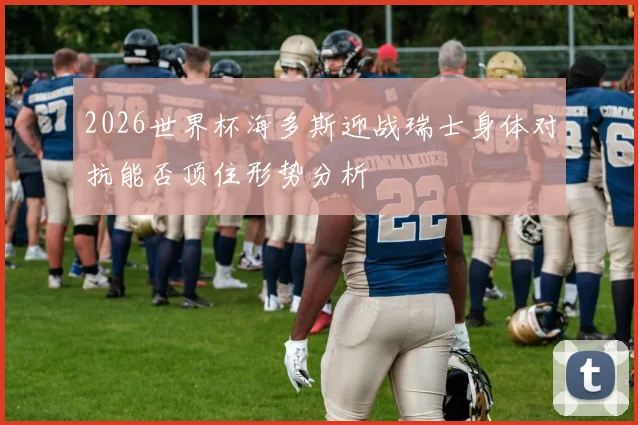 2026世界杯海多斯迎战瑞士身体对抗能否顶住形势分析