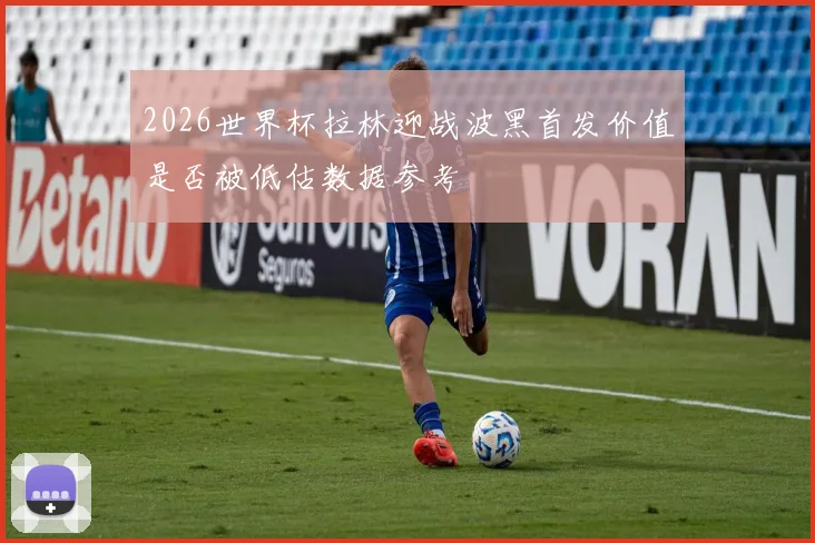 2026世界杯拉林迎战波黑首发价值是否被低估数据参考