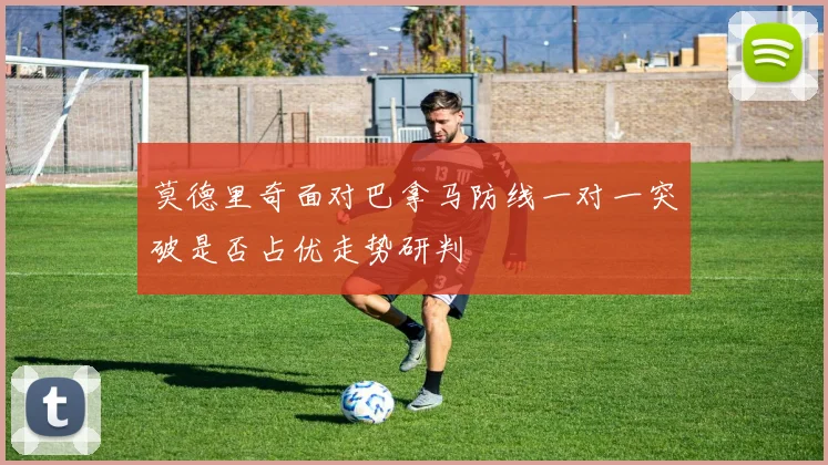 莫德里奇面对巴拿马防线一对一突破是否占优走势研判