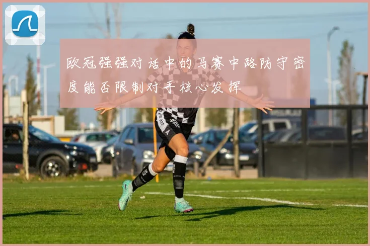 欧冠强强对话中的马赛中路防守密度能否限制对手核心发挥