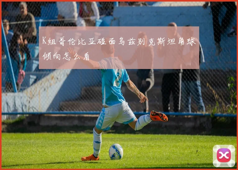 K组哥伦比亚碰面乌兹别克斯坦角球倾向怎么看