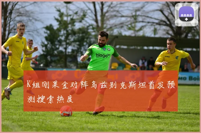 K组刚果金对阵乌兹别克斯坦首发预测搜索热度