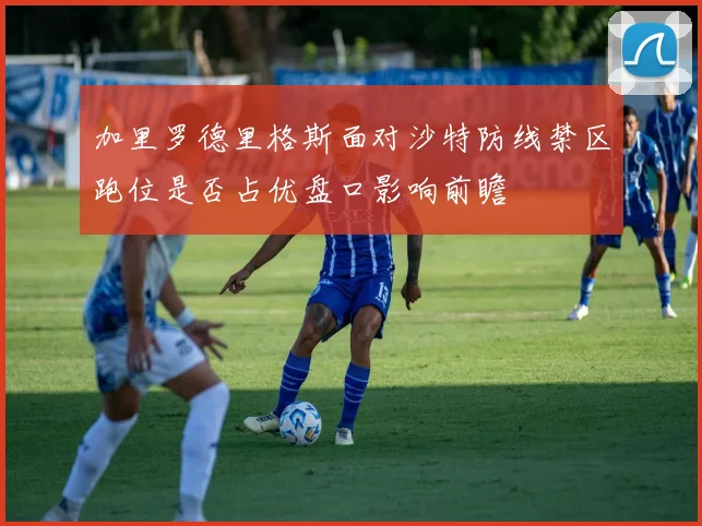 加里罗德里格斯面对沙特防线禁区跑位是否占优盘口影响前瞻
