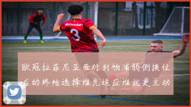 欧冠拉菲尼亚面对利物浦弱侧换位后的终结选择谁先适应谁就更主动