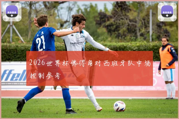 2026世界杯佛得角对西班牙队中场控制参考
