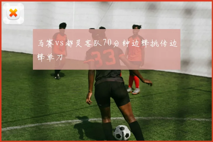 马赛vs都灵客队70分钟边锋挑传边锋单刀