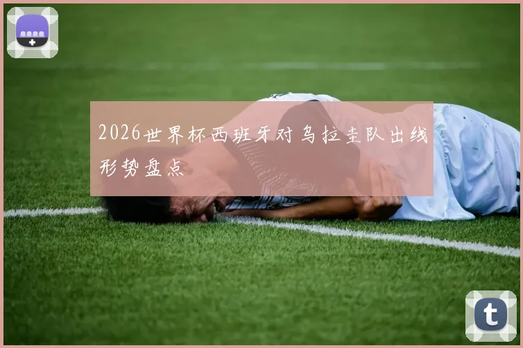 2026世界杯西班牙对乌拉圭队出线形势盘点