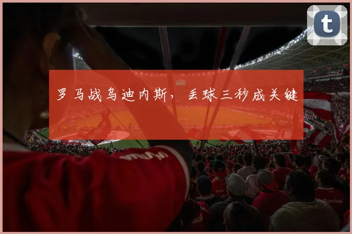 罗马战乌迪内斯，丢球三秒成关键