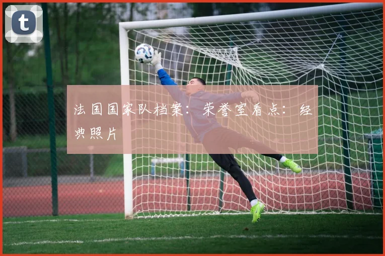 法国国家队档案：荣誉室看点：经典照片