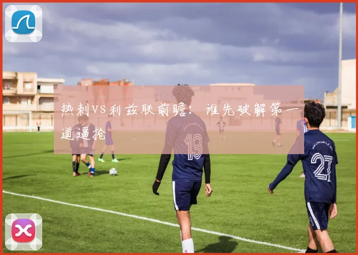 热刺vs利兹联前瞻：谁先破解第一道逼抢