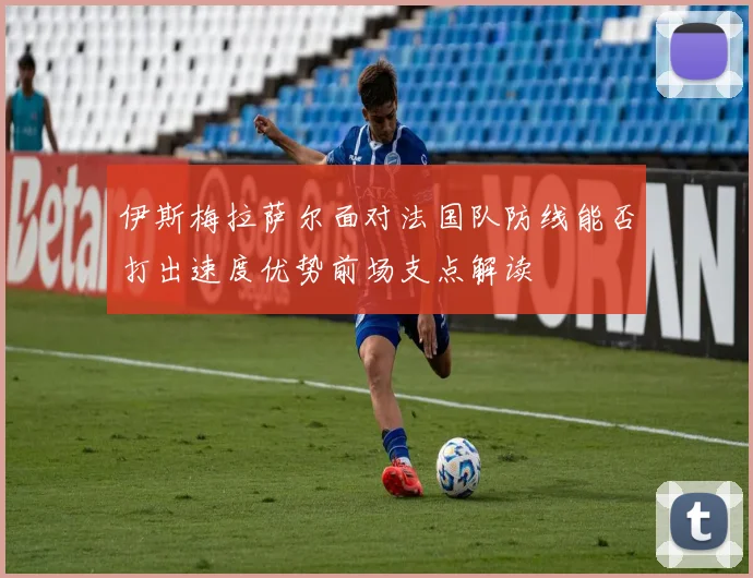 伊斯梅拉萨尔面对法国队防线能否打出速度优势前场支点解读