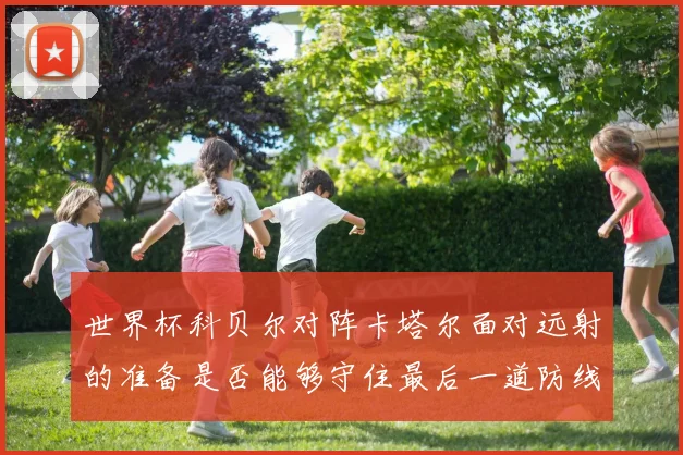 世界杯科贝尔对阵卡塔尔面对远射的准备是否能够守住最后一道防线