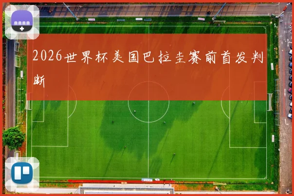 2026世界杯美国巴拉圭赛前首发判断