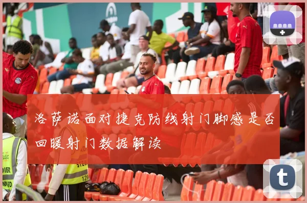 洛萨诺面对捷克防线射门脚感是否回暖射门数据解读
