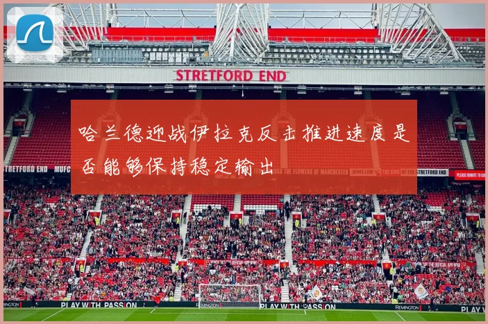 哈兰德迎战伊拉克反击推进速度是否能够保持稳定输出