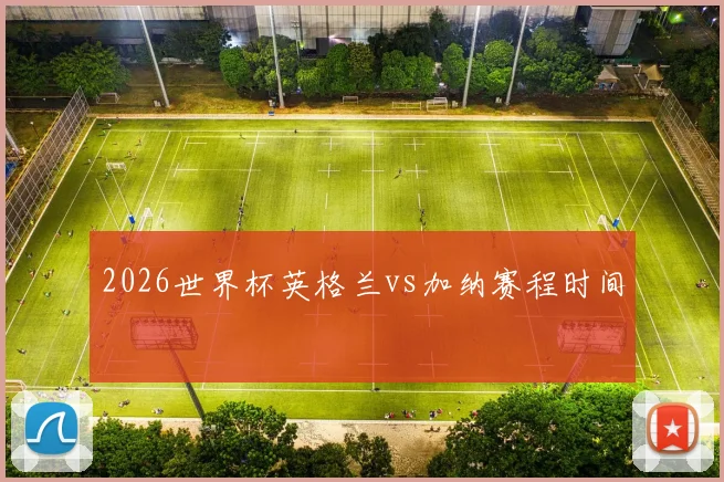 2026世界杯英格兰vs加纳赛程时间