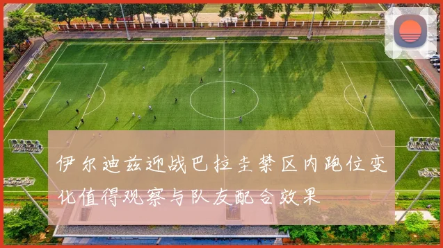 伊尔迪兹迎战巴拉圭禁区内跑位变化值得观察与队友配合效果
