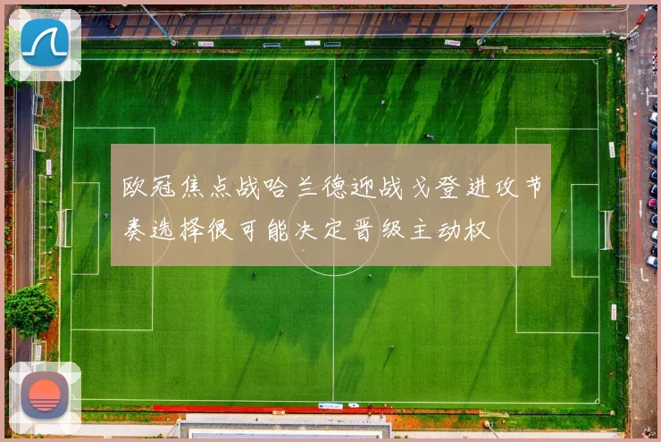 欧冠焦点战哈兰德迎战戈登进攻节奏选择很可能决定晋级主动权