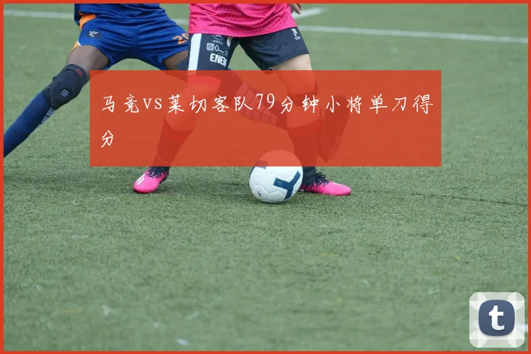 马竞vs莱切客队79分钟小将单刀得分