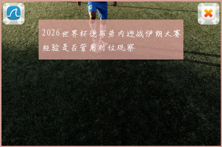 2026世界杯德布劳内迎战伊朗大赛经验是否管用对位观察