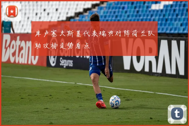 库卢塞夫斯基代表瑞典对阵荷兰队助攻榜走势看点