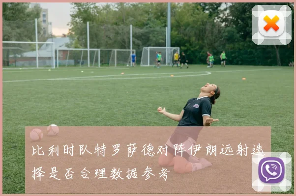 比利时队特罗萨德对阵伊朗远射选择是否合理数据参考