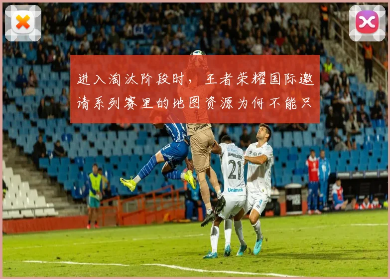 进入淘汰阶段时，王者荣耀国际邀请系列赛里的地图资源为何不能只靠个人能力