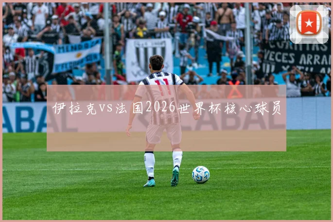 伊拉克vs法国2026世界杯核心球员
