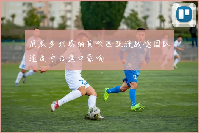 厄瓜多尔恩纳瓦伦西亚迎战德国队速度冲击盘口影响