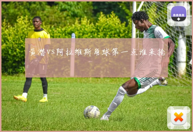 黄潜vs阿拉维斯角球第一点谁来抢