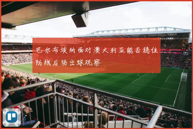 巴尔布埃纳面对澳大利亚能否稳住防线后场出球观察